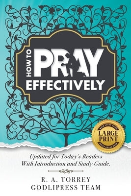 R. A. Torrey How to Pray Effectively: Updated for Today's Readers With Introduction and Study Guide. by Team, Godlipress