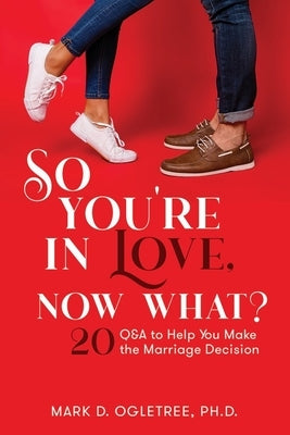 So You're in Love, Now What?: 20 Q&A to Help You Make the Marriage Decision: 20 Q&A to Help You Make the Marriage Decision by Ogletree, Mark