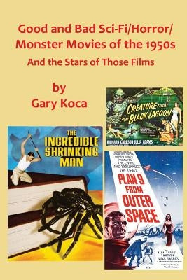 Good and Bad Sci-Fi/Horror Movies of the 1950s: And the Stars Who Were in Those Films by Koca, Gary