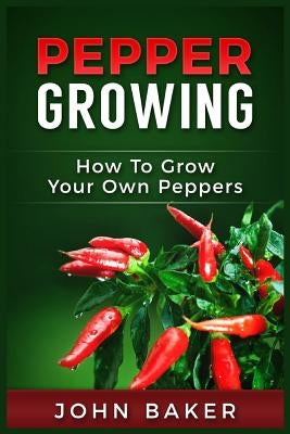 Pepper Growing: How to Grow Your Own Peppers: Everything You Need to Know About Growing Different Kinds of Peppers Paperback Createspace Independent Publishing Platform