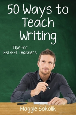 Fifty Ways to Teach Writing: Tips for ESL/EFL Teachers by Sokolik, Maggie