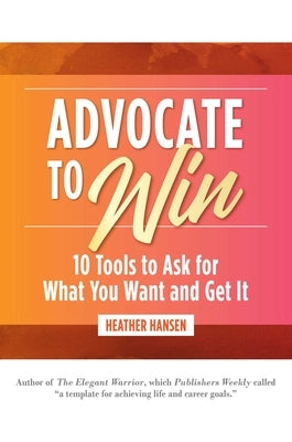 Advocate to Win: 10 Tools to Ask for What You Want and Get It by Hansen, Heather