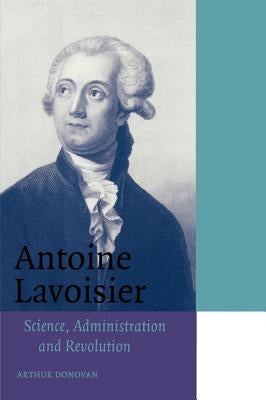 Antoine Lavoisier: Science, Administration and Revolution by Donovan, Arthur