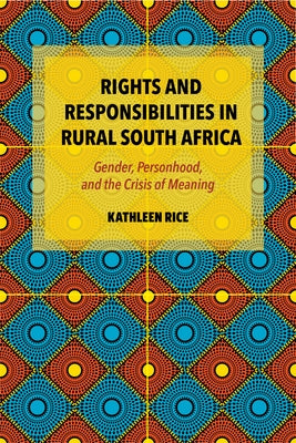 Rights and Responsibilities in Rural South Africa: Gender, Personhood, and the Crisis of Meaning by Rice, Kathleen