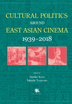 Cultural Politics Around East Asian Cinema 1939-2018 by Sudo, Noriko