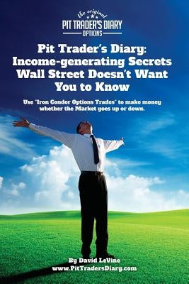 Pit Trader's Diary: Income-generating Secrets Wall Street Doesn't Want You to Know: Use "Iron Condor Options Trades" to make money whether by Levine, David a.