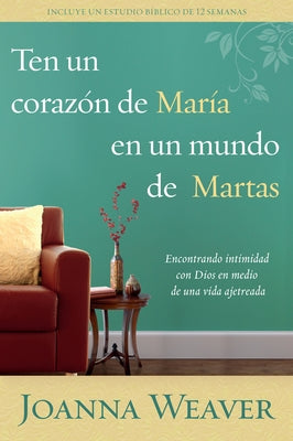 Ten Un Corazón de María En Un Mundo de Martas: Encontrando Intimidad Con Dios E N Medio de Una Vida Ajetreada / Having a Mary Heart in a Martha World by Weaver, Joanna