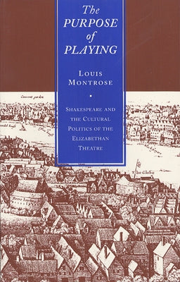 The Purpose of Playing: Shakespeare and the Cultural Politics of the Elizabethan Theatre by Montrose, Louis