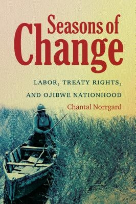 Seasons of Change: Labor, Treaty Rights, and Ojibwe Nationhood by Norrgard, Chantal