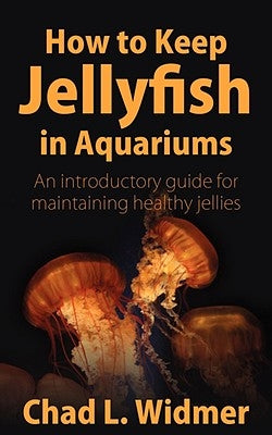 How to Keep Jellyfish in Aquariums: An Introductory Guide for Maintaining Healthy Jellies by Widmer, Chad L.