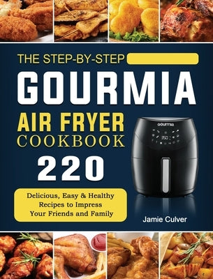 The Step-by-Step Gourmia Air Fryer Cookbook: 220 Delicious, Easy & Healthy Recipes to Impress Your Friends and Family by Culver, Jamie