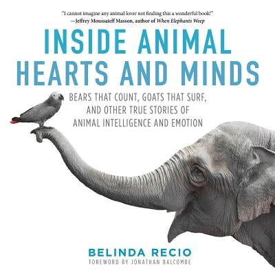 Inside Animal Hearts and Minds: Bears That Count, Goats That Surf, and Other True Stories of Animal Intelligence and Emotion by Recio, Belinda