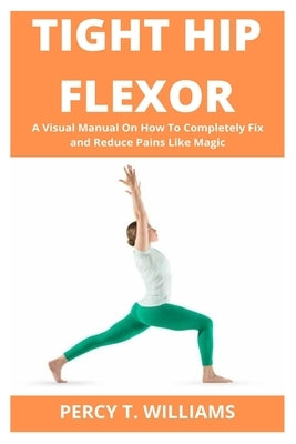Tight Hip Flexor: A Visual Manual On How To Completely Fix and Reduce Pains Like Magic Paperback Independently Published