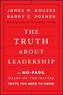 The Truth about Leadership: The No-Fads, Heart-Of-The-Matter Facts You Need to Know by Kouzes, James M.