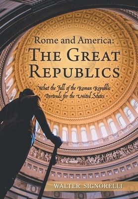 Rome and America: the Great Republics: What the Fall of the Roman Republic Portends for the United States by Signorelli, Walter