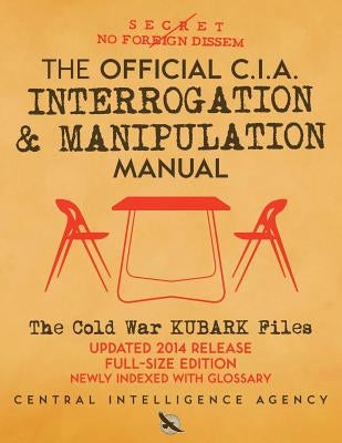 The Official CIA Interrogation & Manipulation Manual: The Cold War KUBARK Files - Updated 2014 Release, Full-Size Edition, Newly Indexed with Glossary Createspace Independent Publishing Platform
