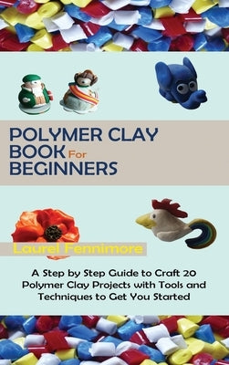 Polymer Clay Book for Beginners: A Step by Step Guide to Craft 20 Polymer Clay Projects with Tools and Techniques to Get You Started by Fennimore, Laurel