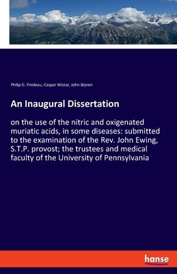 An Inaugural Dissertation: on the use of the nitric and oxigenated muriatic acids, in some diseases: submitted to the examination of the Rev. Joh by Prioleau, Philip G.