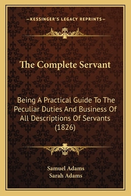The Complete Servant: Being A Practical Guide To The Peculiar Duties And Business Of All Descriptions Of Servants (1826) by Adams, Samuel