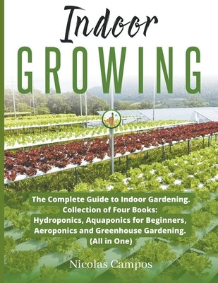 Indoor Growing: The Complete Guide to Indoor Gardening. Collection of Four Books: Hydroponics, Aquaponics for Beginners, Aeroponics an Paperback Nicolas Campos