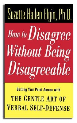 How to Disagree Without Being Disagreeable: Getting Your Point Across with the Gentle Art of Verbal Self-Defense by Elgin, Suzette Haden