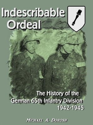 Indescribable Ordeal: The History of the German 65th Infantry Division 1942-1945 by Dorosh, Michael