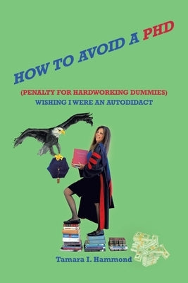 How to Avoid a Phd (Penalty for Hardworking Dummies): Wishing I Were an Autodidact by Hammond, Tamara I.