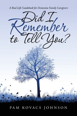 Did I Remember to Tell You?: A Real-Life Guidebook for Dementia Family Caregivers by Johnson, Pam Kovacs