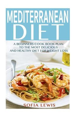 Mediterranean Diet: A Beginners Cook Book Plan to the Most Delicious and Healthy Diet for Weight Loss Paperback Createspace Independent Publishing Platform