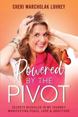 Powered by the Pivot: Secrets Revealed in My Journey Manifesting Peace, Love, and Gratitude by Warcholak Lohrey, Cheri