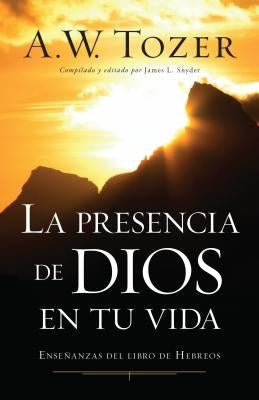 La Presencia de Dios En Tu Vida: Enseñanzas del Libro de Hebreos by Tozer, A. W.