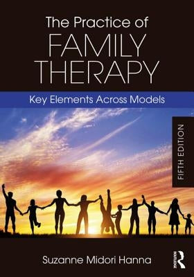 The Practice of Family Therapy: Key Elements Across Models by Hanna, Suzanne Midori