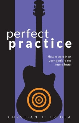 Perfect Practice: How to Zero in on Your Goals and Become a Better Guitar Player Faster by Triola, Christian J.