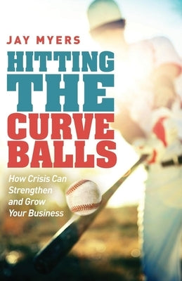 Hitting the Curveballs: How Crisis Can Strengthen and Grow Your Business by Myers, Jay