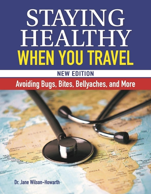Staying Healthy When You Travel, New Edition: Avoiding Bugs, Bites, Bellyaches, and More by Wilson-Howarth, Jane