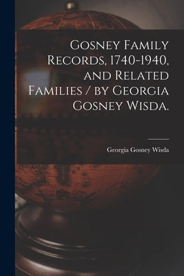 Gosney Family Records, 1740-1940, and Related Families / by Georgia Gosney Wisda. by Wisda, Georgia Gosney 1878-