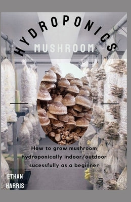 Hydroponics Mushroom: How to grow mushroom hydroponically indoor/outdoor sucessfully as a beginner Paperback Independently Published