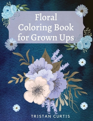 Floral Coloring Book For Grown Ups: Bloom Coloring Book For Grown Ups With Beautiful Floral Designs Relaxing Coloring Book With Flowers Collection Des by Curtis, Tristan