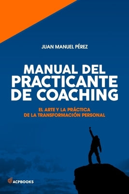 Manual del practicante de Coaching: El Arte y la Pra&#769;ctica de la Transformacio&#769;n Personal by Pérez, Juan Manuel