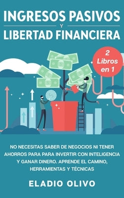 Ingresos pasivos y libertad financiera 2 libros en 1: No necesitas saber de negocios ni tener ahorros para para invertir con inteligencia y ganar dine by Olivo, Eladio