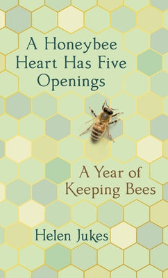 A Honeybee Heart Has Five Openings: A Year of Keeping Bees by Jukes, Helen