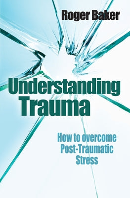 Understanding Trauma: How to Overcome Post-Traumatic Stress by Baker, Roger Etc