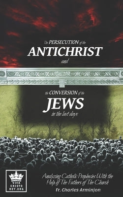 The Persecution of the Antichrist and the Conversion of the Jews in the last days. Analyzing Catholic Prophecies With the Help of The Fathers of The C Paperback Independently Published