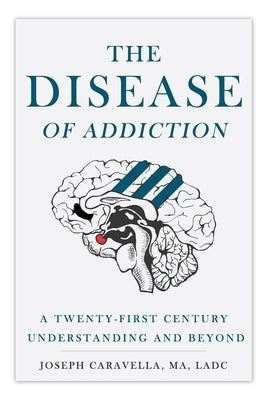 The Disease of Addiction: A Twenty-First Century Understanding and Beyond by Caravella, Joseph