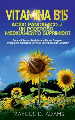 Vitamina B15 - Ácido Pangámico: ¿Un poderoso medicamento suprimido?: Cura al Cáncer - Desintoxicación del Cuerpo - Ayuda para el Dolor de Nervios y En by Adams, Marcus D.