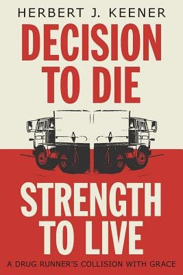 Decision To Die / Strength To Live: A Drug Runner's Collision With Grace by Keener, Herbert J.