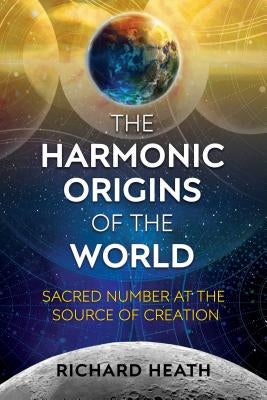 The Harmonic Origins of the World: Sacred Number at the Source of Creation by Heath, Richard
