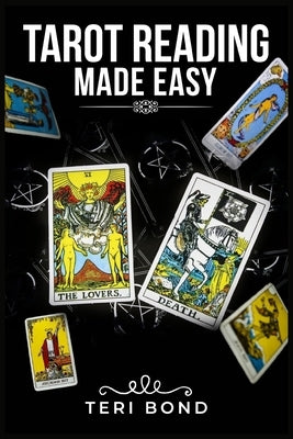 Tarot Reading Made Easy: Learn the Basics of Tarot Reading, What Each Card Means, How to Develop Your Intuition, and How to Find Your Life's Tr by Bond, Teri