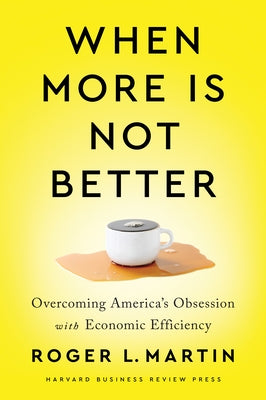 When More Is Not Better: Overcoming America's Obsession with Economic Efficiency by Martin, Roger L.