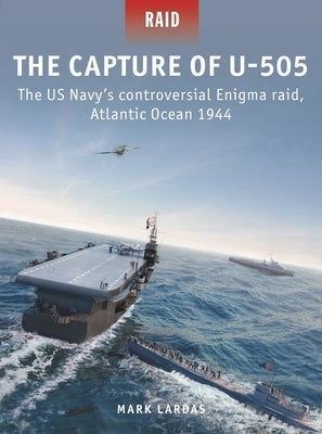 The Capture of U-505: The Us Navy's Controversial Enigma Raid, Atlantic Ocean 1944 by Lardas, Mark